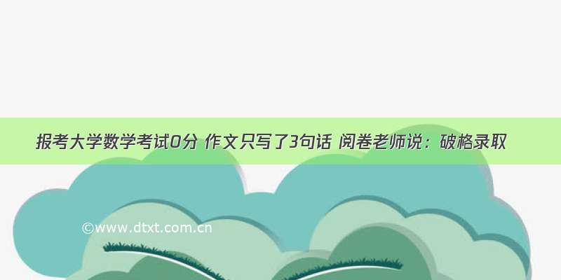 报考大学数学考试0分 作文只写了3句话 阅卷老师说：破格录取