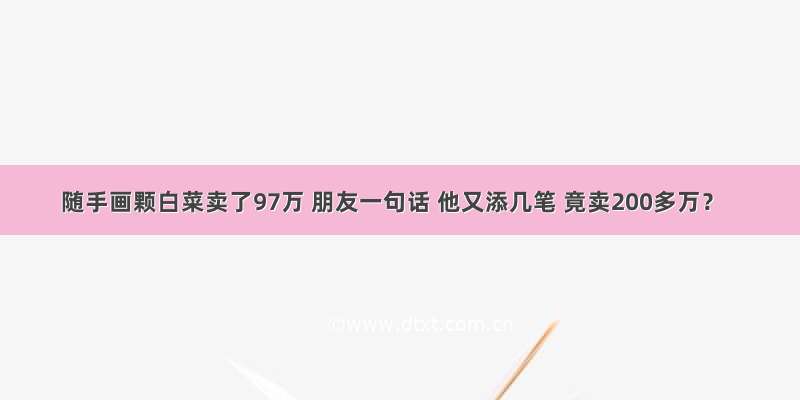 随手画颗白菜卖了97万 朋友一句话 他又添几笔 竟卖200多万？