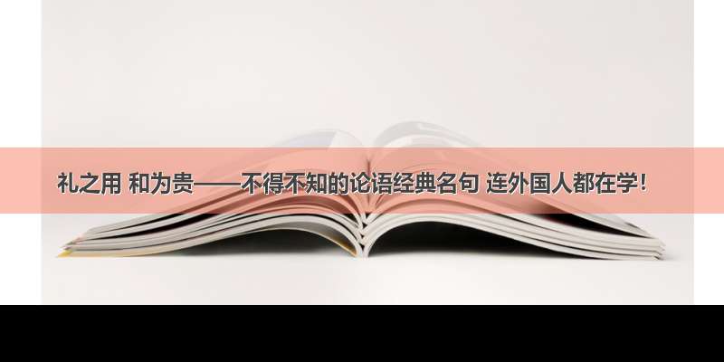 礼之用 和为贵——不得不知的论语经典名句 连外国人都在学！