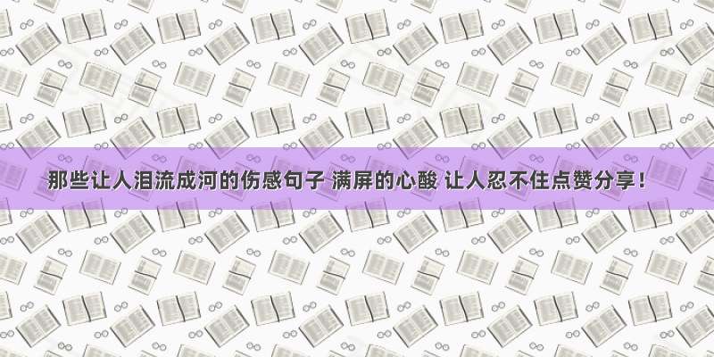 那些让人泪流成河的伤感句子 满屏的心酸 让人忍不住点赞分享！