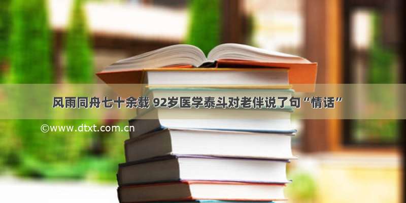 风雨同舟七十余载 92岁医学泰斗对老伴说了句“情话”