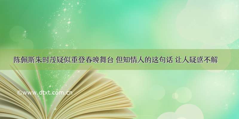 陈佩斯朱时茂疑似重登春晚舞台 但知情人的这句话 让人疑惑不解