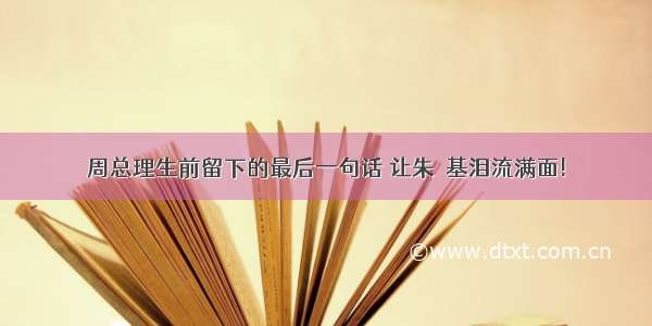 周总理生前留下的最后一句话 让朱镕基泪流满面!