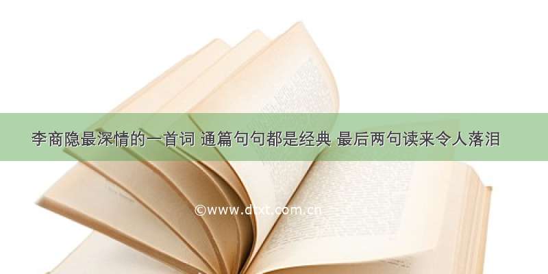 李商隐最深情的一首词 通篇句句都是经典 最后两句读来令人落泪