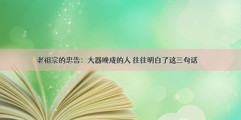 老祖宗的忠告：大器晚成的人 往往明白了这三句话