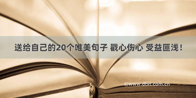 送给自己的20个唯美句子 戳心伤心 受益匪浅！