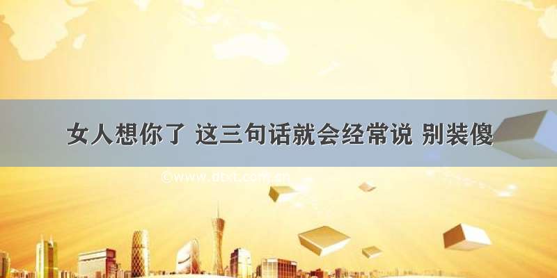 女人想你了 这三句话就会经常说 别装傻