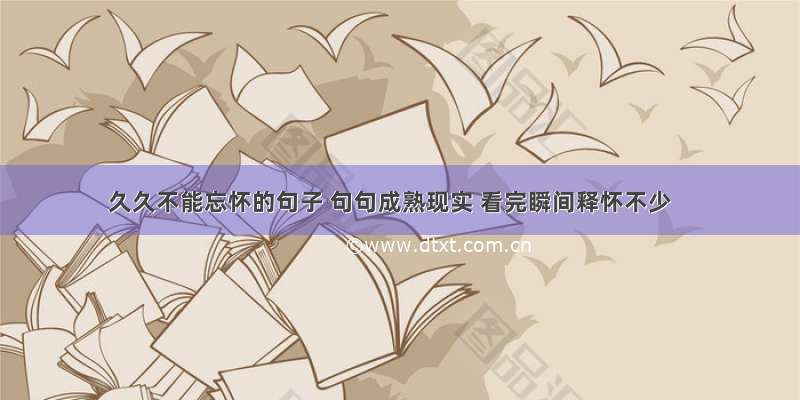 久久不能忘怀的句子 句句成熟现实 看完瞬间释怀不少