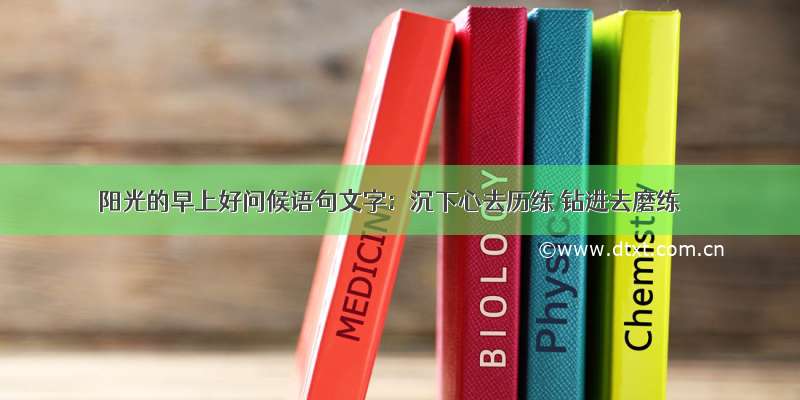 阳光的早上好问候语句文字：沉下心去历练 钻进去磨练