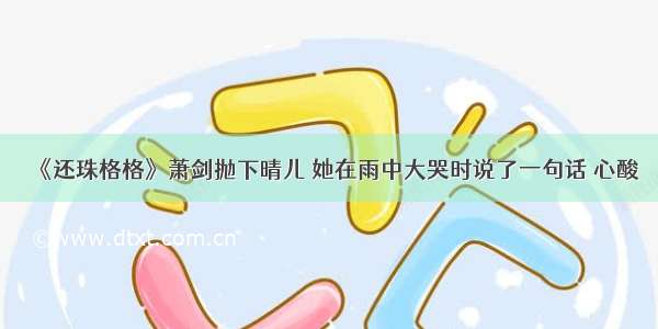 《还珠格格》萧剑抛下晴儿 她在雨中大哭时说了一句话 心酸