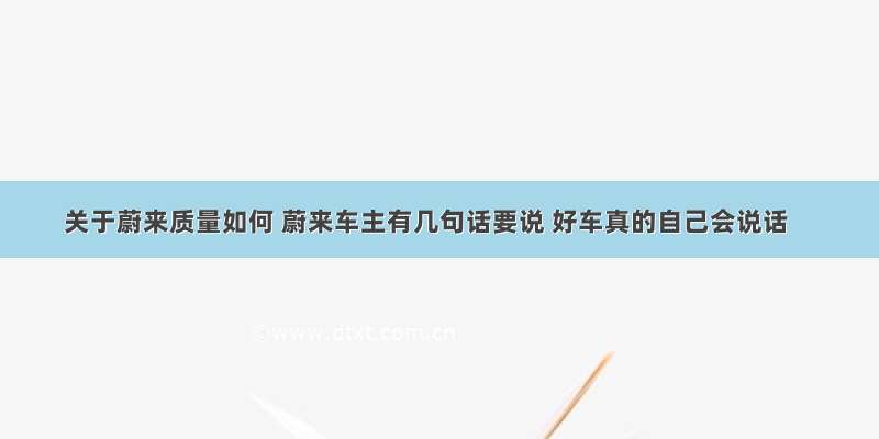 关于蔚来质量如何 蔚来车主有几句话要说 好车真的自己会说话