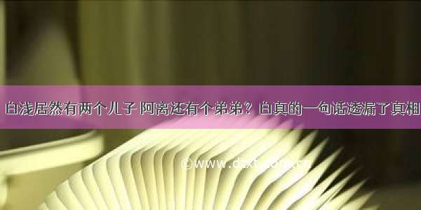 白浅居然有两个儿子 阿离还有个弟弟？白真的一句话透漏了真相