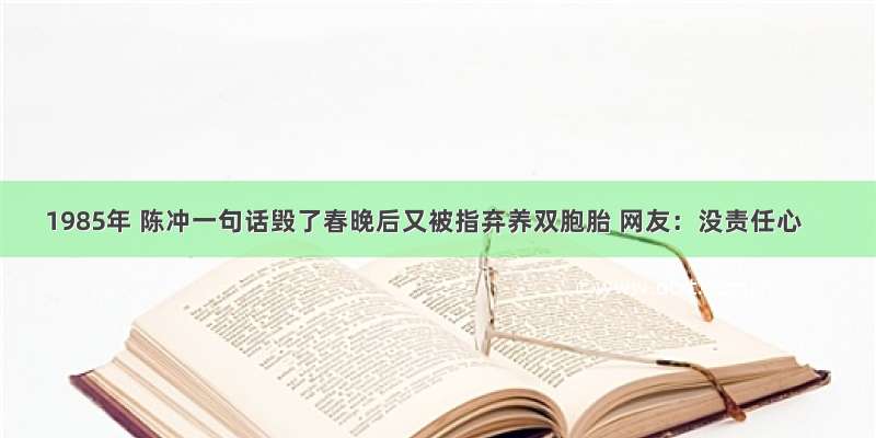 1985年 陈冲一句话毁了春晚后又被指弃养双胞胎 网友：没责任心