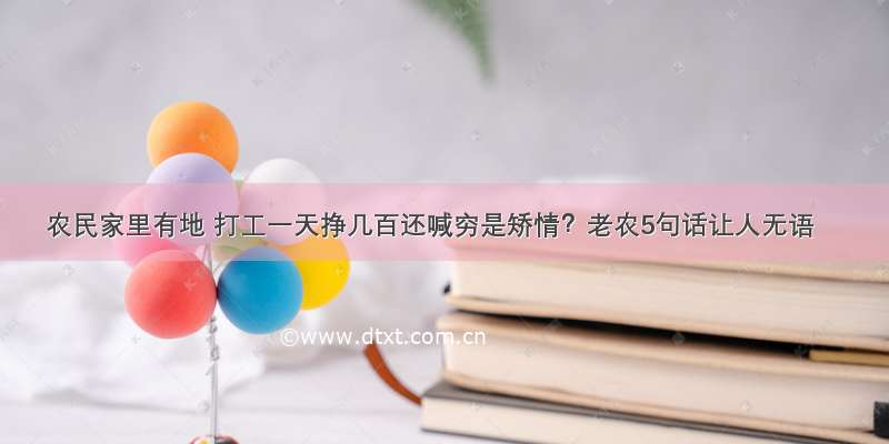 农民家里有地 打工一天挣几百还喊穷是矫情？老农5句话让人无语