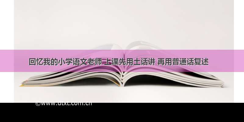 回忆我的小学语文老师 上课先用土话讲 再用普通话复述