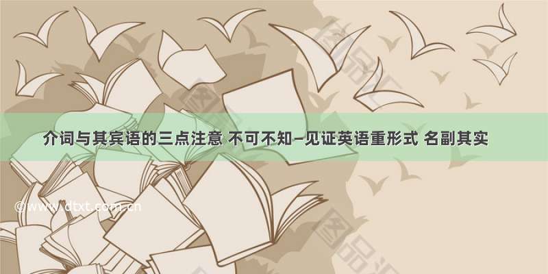 介词与其宾语的三点注意 不可不知—见证英语重形式 名副其实