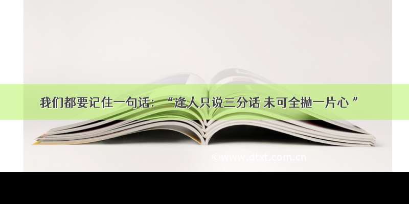 我们都要记住一句话：“逢人只说三分话 未可全抛一片心 ”