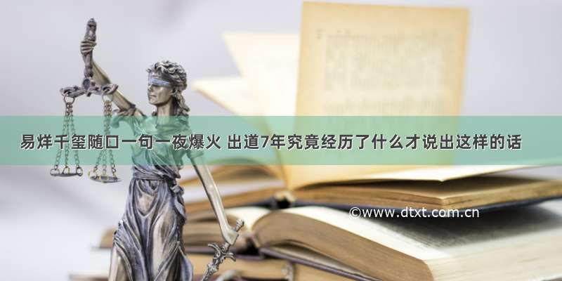 易烊千玺随口一句一夜爆火 出道7年究竟经历了什么才说出这样的话