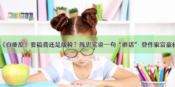 《白鹿原》要稿费还是版税？陈忠实说一句“憨话” 登作家富豪榜