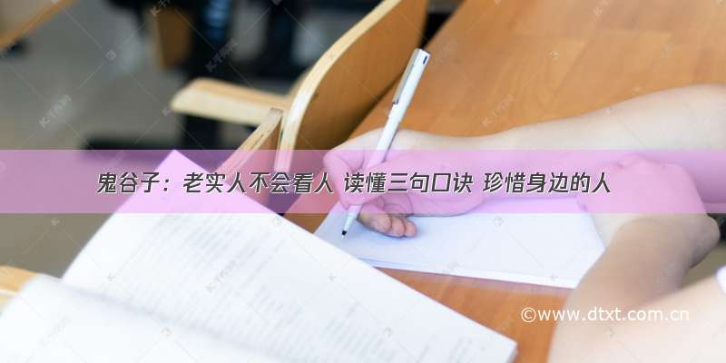 鬼谷子：老实人不会看人 读懂三句口诀 珍惜身边的人