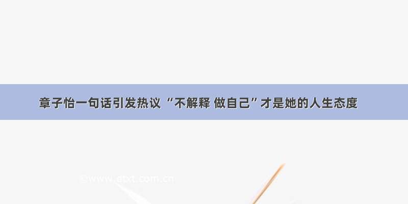 章子怡一句话引发热议 “不解释 做自己”才是她的人生态度