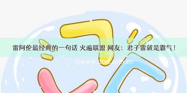 雷阿伦最经典的一句话 火遍联盟 网友：君子雷就是霸气！