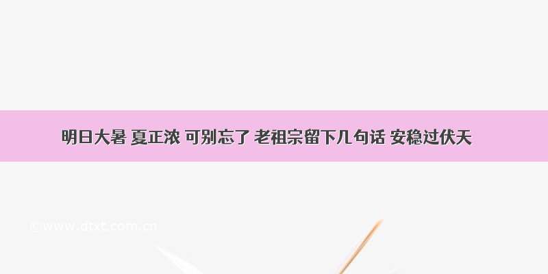 明日大暑 夏正浓 可别忘了 老祖宗留下几句话 安稳过伏天