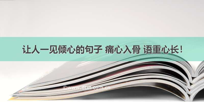 让人一见倾心的句子 痛心入骨 语重心长！