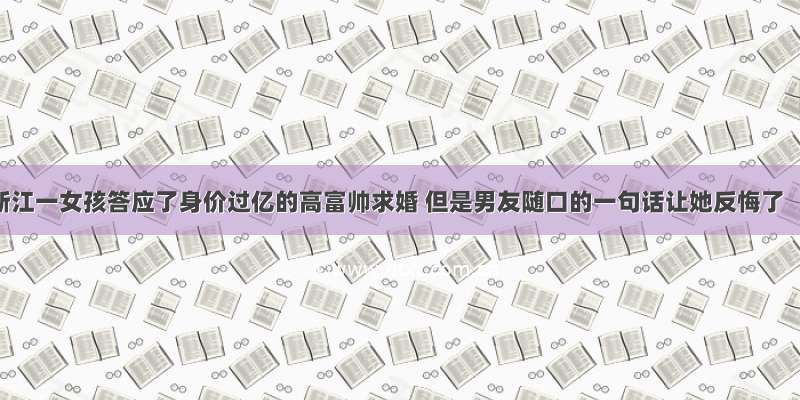 浙江一女孩答应了身价过亿的高富帅求婚 但是男友随口的一句话让她反悔了