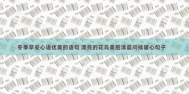 冬季早安心语优美的语句 漂亮的花鸟美图清晨问候暖心句子