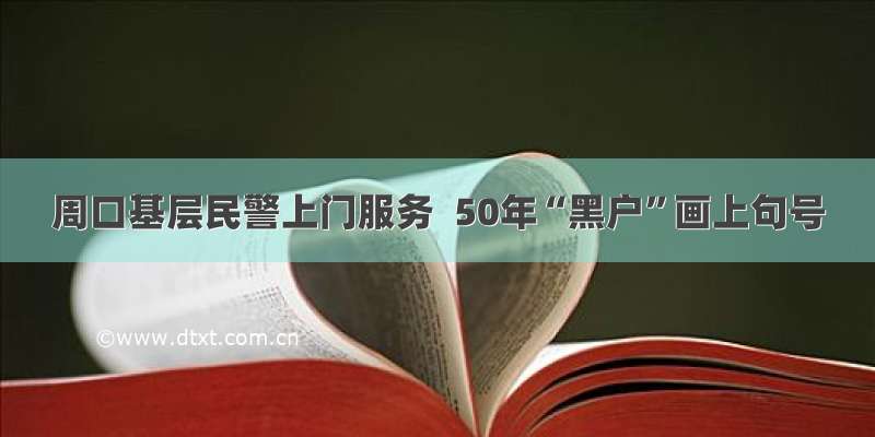 周口基层民警上门服务  50年“黑户”画上句号