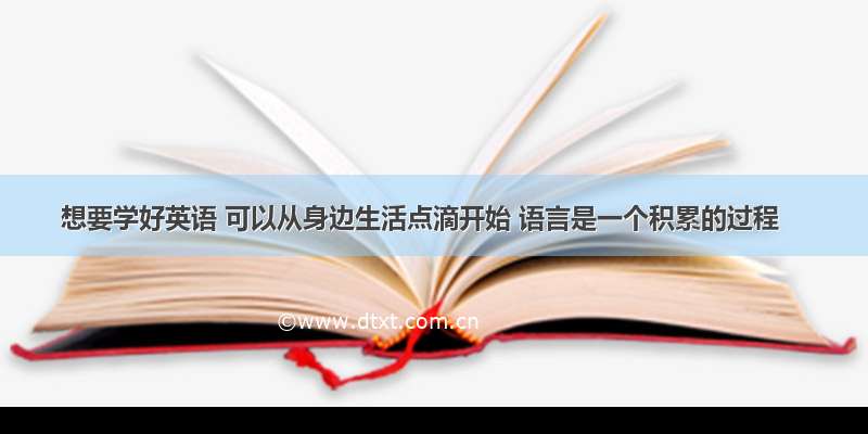 想要学好英语 可以从身边生活点滴开始 语言是一个积累的过程