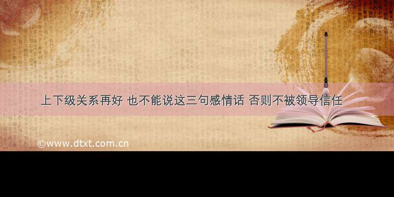 上下级关系再好 也不能说这三句感情话 否则不被领导信任