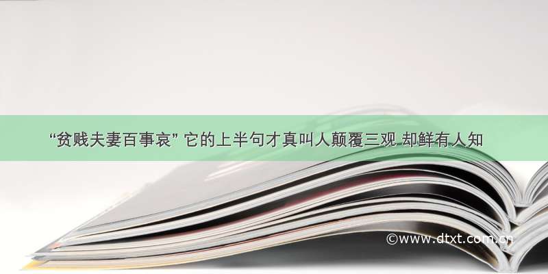 “贫贱夫妻百事哀” 它的上半句才真叫人颠覆三观 却鲜有人知