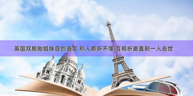 英国双胞胎姐妹自创语言 别人都听不懂 互相折磨直到一人去世