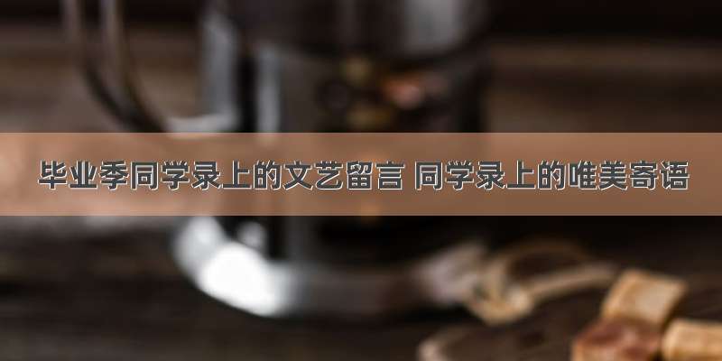 毕业季同学录上的文艺留言 同学录上的唯美寄语