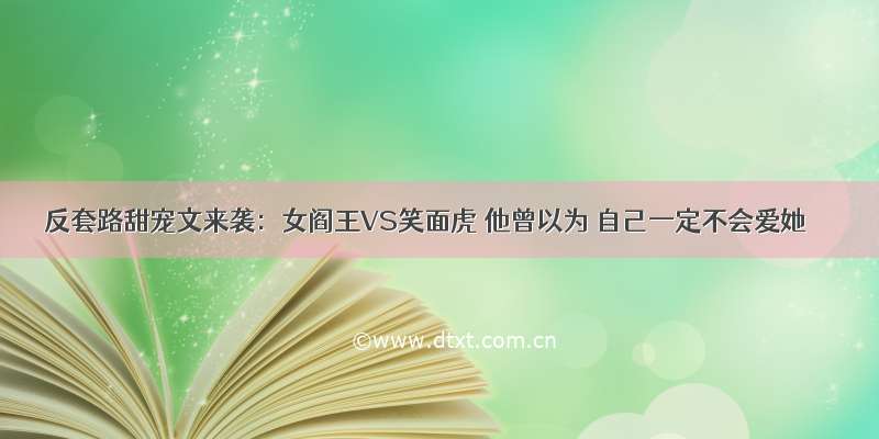 反套路甜宠文来袭：女阎王VS笑面虎 他曾以为 自己一定不会爱她