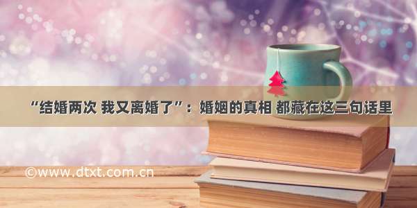 “结婚两次 我又离婚了”：婚姻的真相 都藏在这三句话里