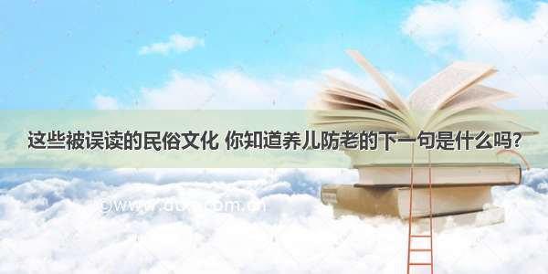 这些被误读的民俗文化 你知道养儿防老的下一句是什么吗？