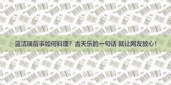 蓝洁瑛后事如何料理？古天乐的一句话 就让网友放心！