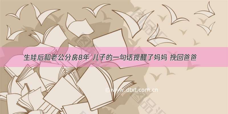 生娃后和老公分房8年 儿子的一句话提醒了妈妈 挽回爸爸