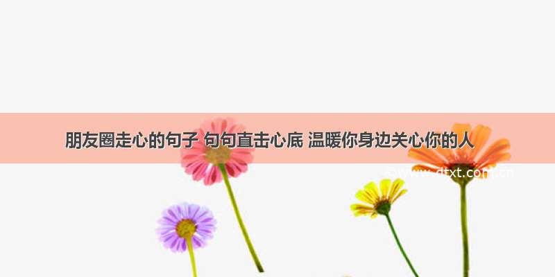 朋友圈走心的句子 句句直击心底 温暖你身边关心你的人