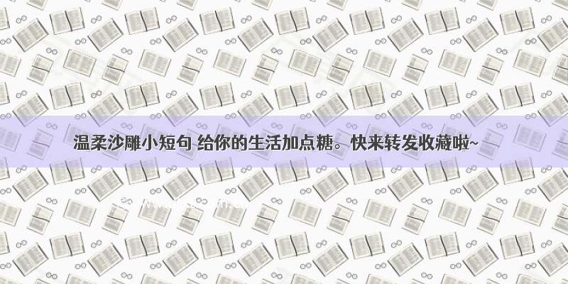 温柔沙雕小短句 给你的生活加点糖。快来转发收藏啦~