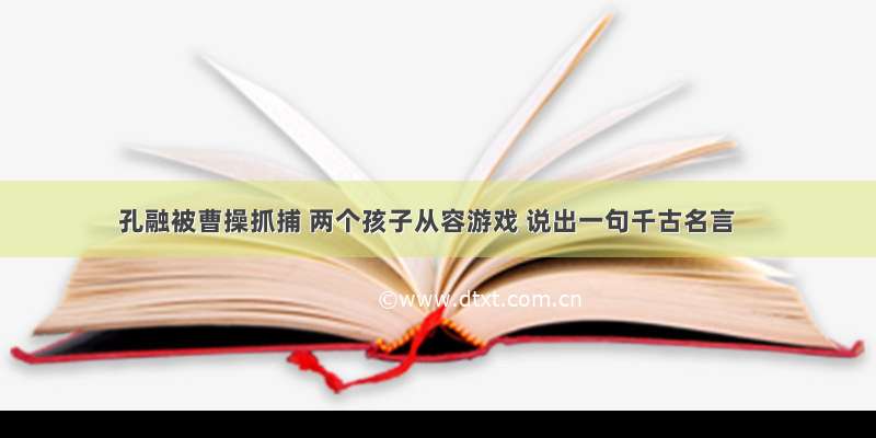 孔融被曹操抓捕 两个孩子从容游戏 说出一句千古名言