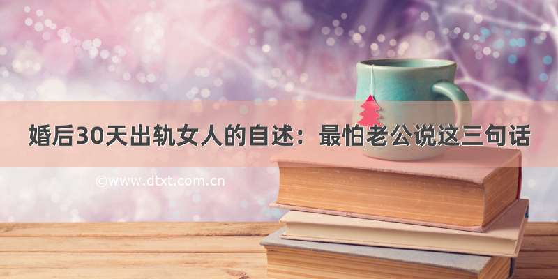 婚后30天出轨女人的自述：最怕老公说这三句话