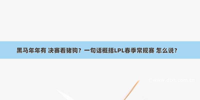 黑马年年有 决赛看猪狗？一句话概括LPL春季常规赛 怎么说？