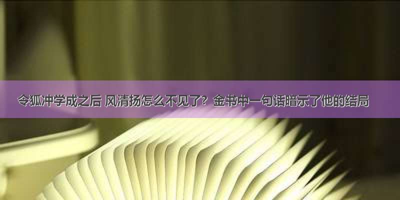 令狐冲学成之后 风清扬怎么不见了？金书中一句话暗示了他的结局