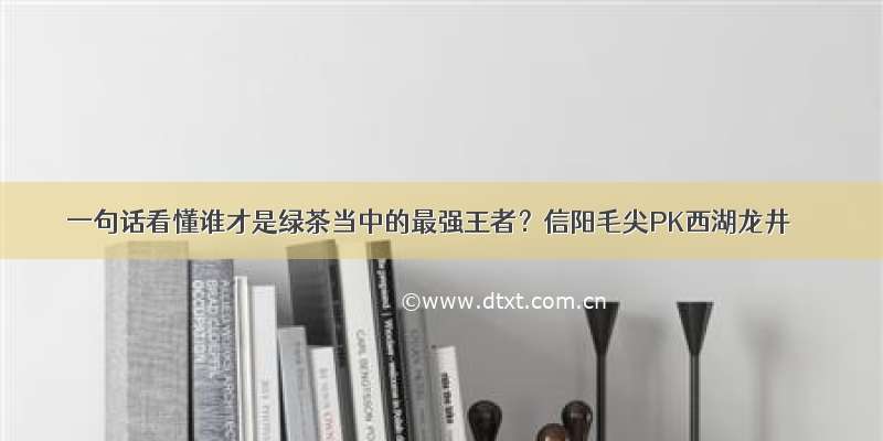 一句话看懂谁才是绿茶当中的最强王者？信阳毛尖PK西湖龙井