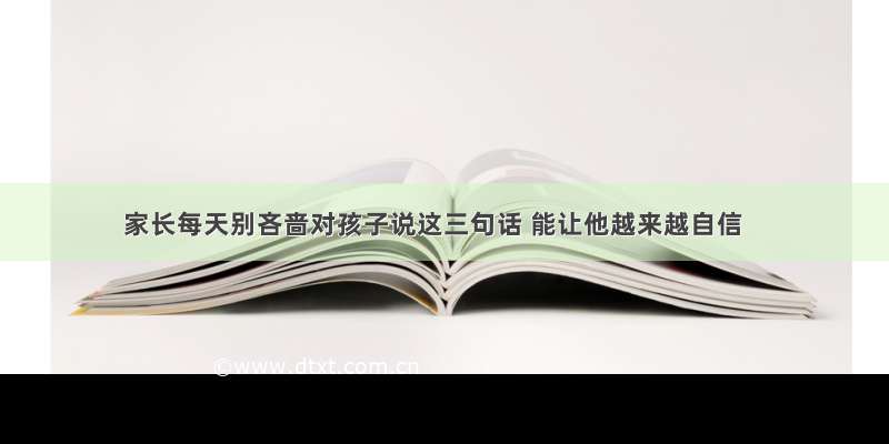 家长每天别吝啬对孩子说这三句话 能让他越来越自信