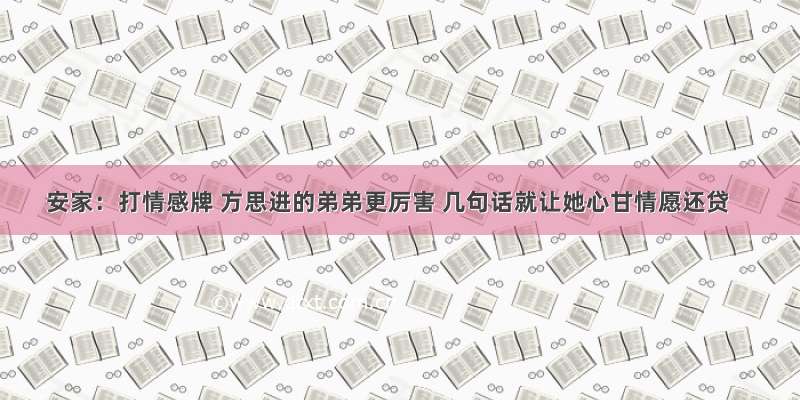 安家：打情感牌 方思进的弟弟更厉害 几句话就让她心甘情愿还贷